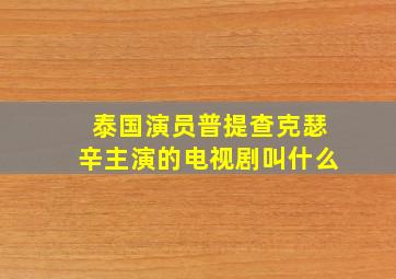 泰国演员普提查克瑟辛主演的电视剧叫什么