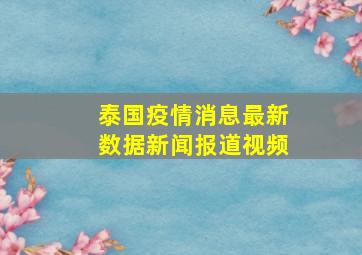 泰国疫情消息最新数据新闻报道视频