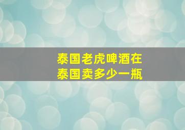 泰国老虎啤酒在泰国卖多少一瓶