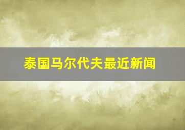 泰国马尔代夫最近新闻