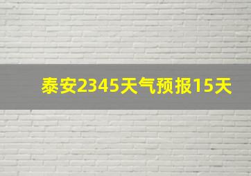 泰安2345天气预报15天