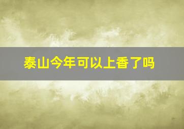 泰山今年可以上香了吗