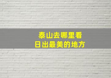 泰山去哪里看日出最美的地方