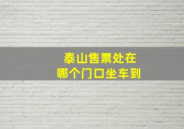 泰山售票处在哪个门口坐车到