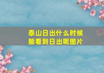 泰山日出什么时候能看到日出呢图片