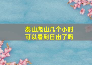 泰山爬山几个小时可以看到日出了吗