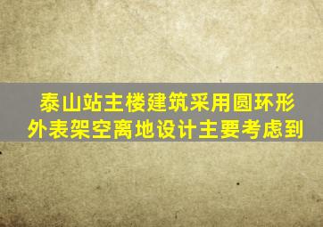 泰山站主楼建筑采用圆环形外表架空离地设计主要考虑到