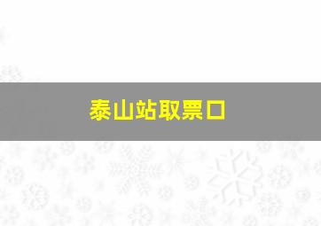 泰山站取票口