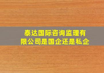 泰达国际咨询监理有限公司是国企还是私企