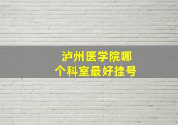 泸州医学院哪个科室最好挂号