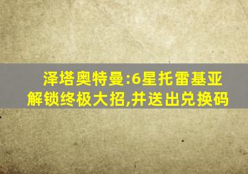 泽塔奥特曼:6星托雷基亚解锁终极大招,并送出兑换码