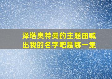 泽塔奥特曼的主题曲喊出我的名字吧是哪一集