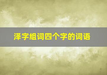 泽字组词四个字的词语