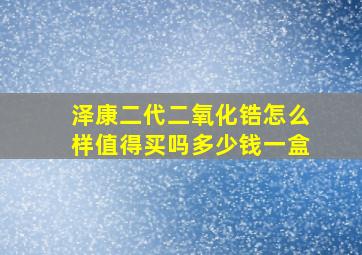 泽康二代二氧化锆怎么样值得买吗多少钱一盒