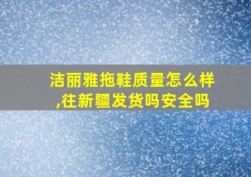 洁丽雅拖鞋质量怎么样,往新疆发货吗安全吗