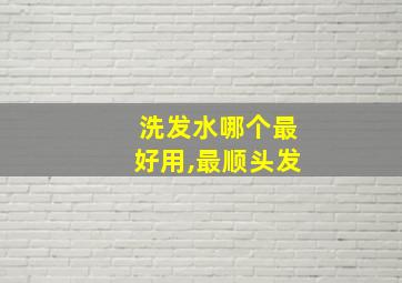 洗发水哪个最好用,最顺头发