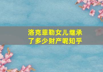 洛克菲勒女儿继承了多少财产呢知乎