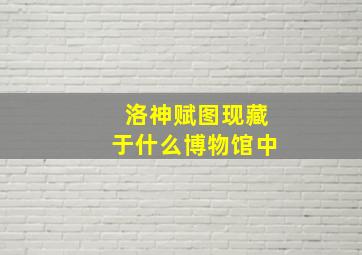 洛神赋图现藏于什么博物馆中