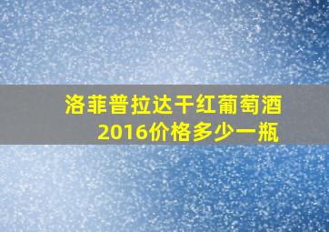 洛菲普拉达干红葡萄酒2016价格多少一瓶