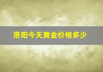 洛阳今天黄金价格多少