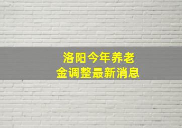 洛阳今年养老金调整最新消息