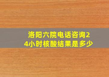 洛阳六院电话咨询24小时核酸结果是多少