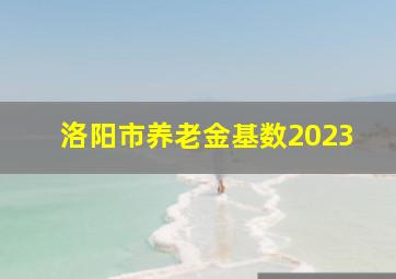 洛阳市养老金基数2023