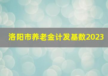 洛阳市养老金计发基数2023