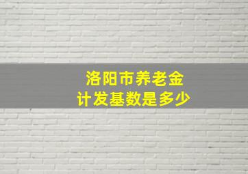 洛阳市养老金计发基数是多少