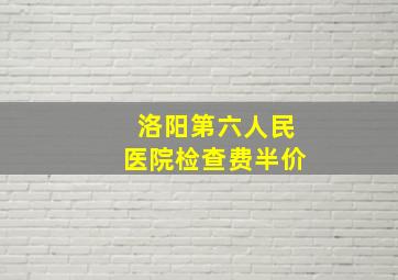 洛阳第六人民医院检查费半价