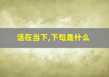 活在当下,下句是什么