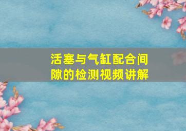 活塞与气缸配合间隙的检测视频讲解