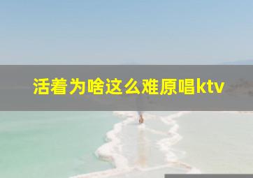 活着为啥这么难原唱ktv