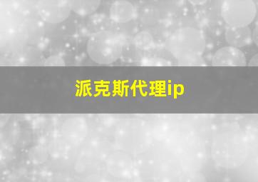 派克斯代理ip