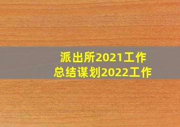 派出所2021工作总结谋划2022工作