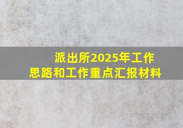 派出所2025年工作思路和工作重点汇报材料