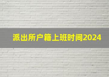 派出所户籍上班时间2024