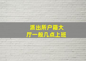 派出所户籍大厅一般几点上班