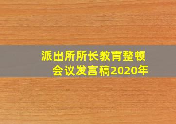 派出所所长教育整顿会议发言稿2020年