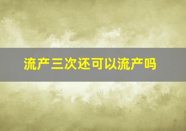 流产三次还可以流产吗