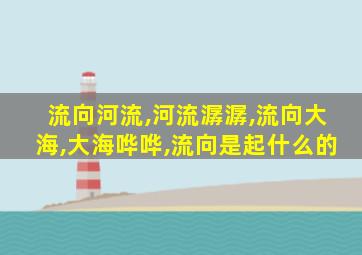 流向河流,河流潺潺,流向大海,大海哗哗,流向是起什么的