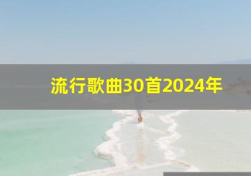 流行歌曲30首2024年