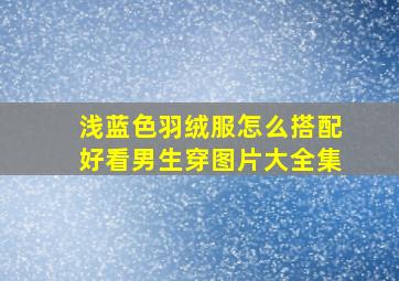 浅蓝色羽绒服怎么搭配好看男生穿图片大全集