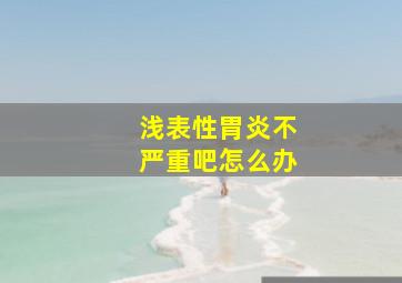 浅表性胃炎不严重吧怎么办