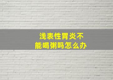 浅表性胃炎不能喝粥吗怎么办