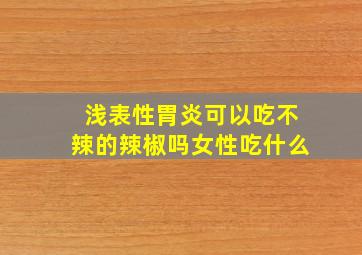 浅表性胃炎可以吃不辣的辣椒吗女性吃什么