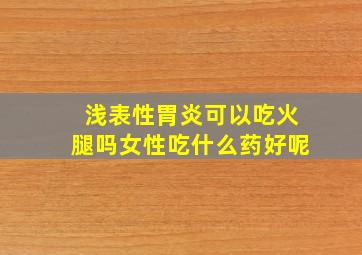 浅表性胃炎可以吃火腿吗女性吃什么药好呢