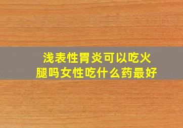 浅表性胃炎可以吃火腿吗女性吃什么药最好