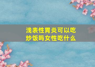 浅表性胃炎可以吃炒饭吗女性吃什么