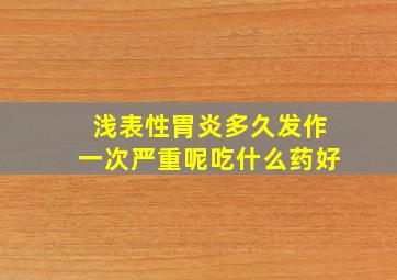 浅表性胃炎多久发作一次严重呢吃什么药好